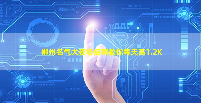 郴州名气大夜场招聘教你每天高1.2K